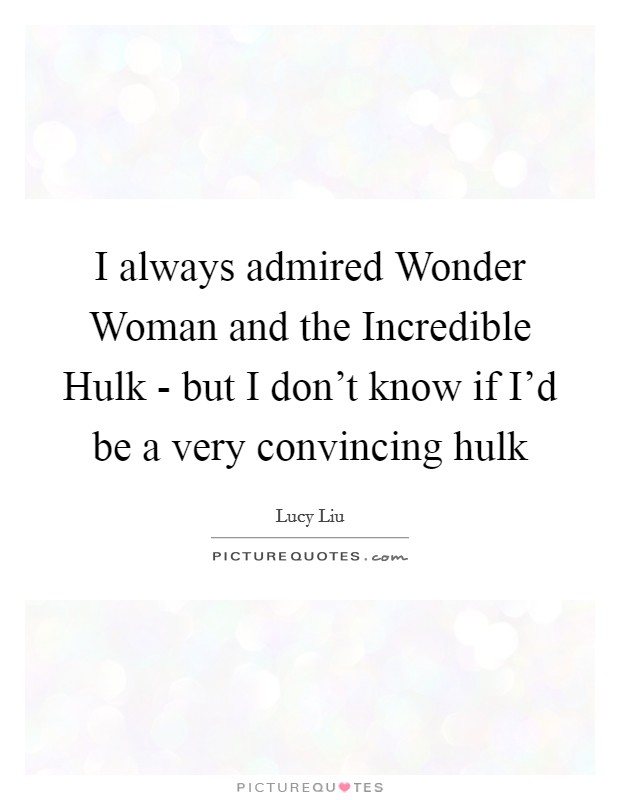 I always admired Wonder Woman and the Incredible Hulk - but I don't know if I'd be a very convincing hulk Picture Quote #1