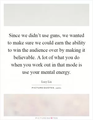 Since we didn’t use guns, we wanted to make sure we could earn the ability to win the audience over by making it believable. A lot of what you do when you work out in that mode is use your mental energy Picture Quote #1