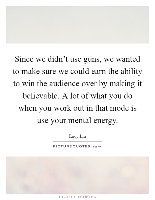 Since we didn't use guns, we wanted to make sure we could earn the ability to win the audience over by making it believable. A lot of what you do when you work out in that mode is use your mental energy Picture Quote #1