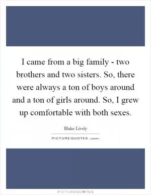 I came from a big family - two brothers and two sisters. So, there were always a ton of boys around and a ton of girls around. So, I grew up comfortable with both sexes Picture Quote #1