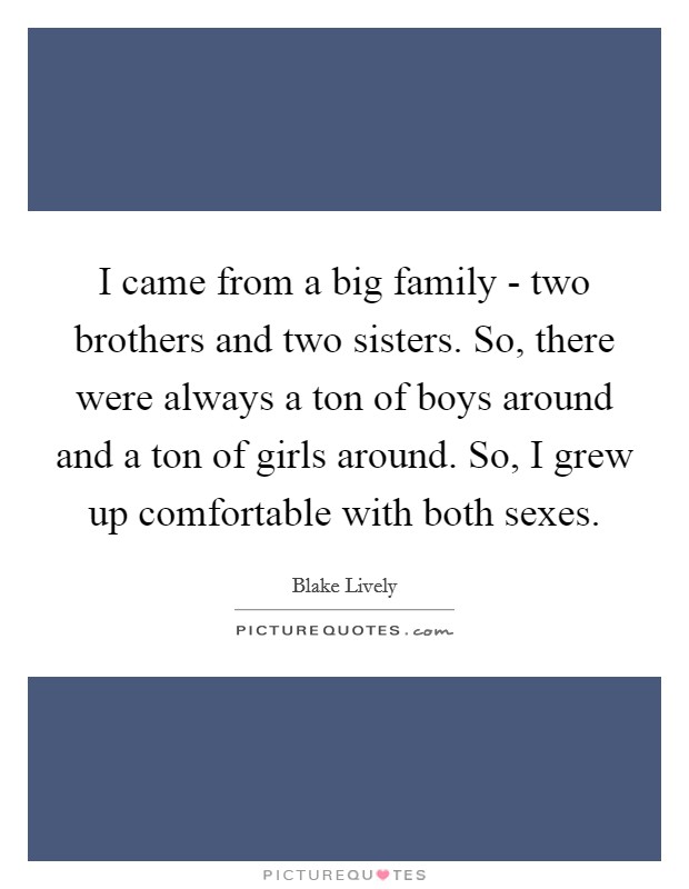 I came from a big family - two brothers and two sisters. So, there were always a ton of boys around and a ton of girls around. So, I grew up comfortable with both sexes Picture Quote #1