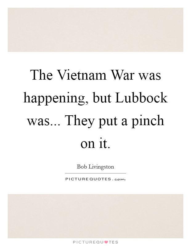 The Vietnam War was happening, but Lubbock was... They put a pinch on it Picture Quote #1