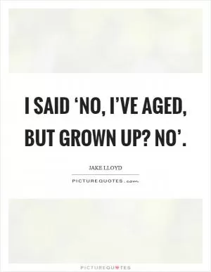 I said ‘No, I’ve aged, but grown up? No’ Picture Quote #1
