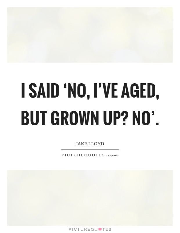 I said ‘No, I've aged, but grown up? No' Picture Quote #1