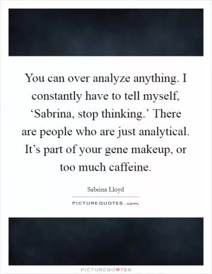 You can over analyze anything. I constantly have to tell myself, ‘Sabrina, stop thinking.’ There are people who are just analytical. It’s part of your gene makeup, or too much caffeine Picture Quote #1