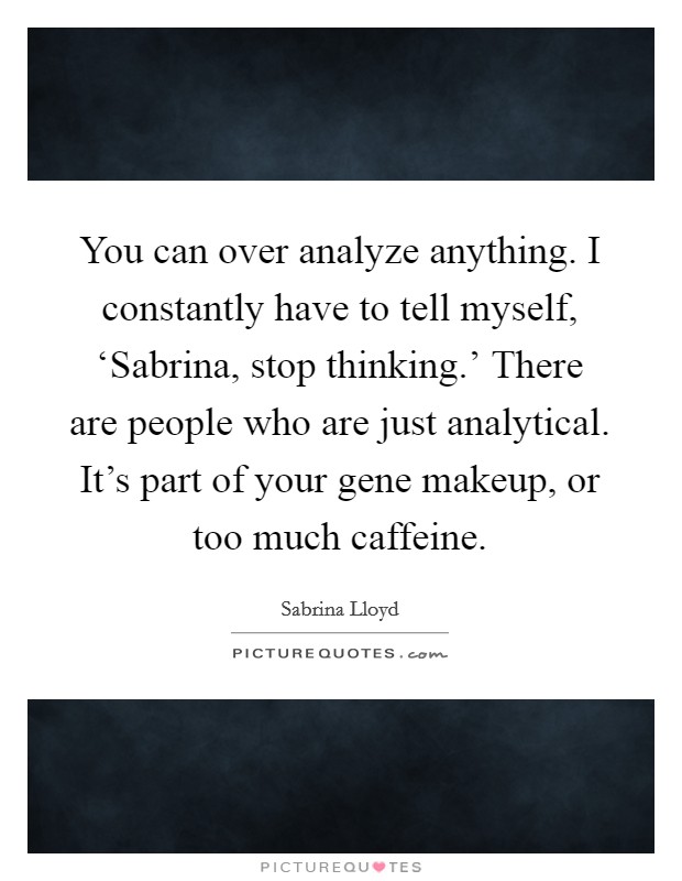 You can over analyze anything. I constantly have to tell myself, ‘Sabrina, stop thinking.' There are people who are just analytical. It's part of your gene makeup, or too much caffeine Picture Quote #1