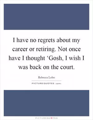 I have no regrets about my career or retiring. Not once have I thought ‘Gosh, I wish I was back on the court Picture Quote #1