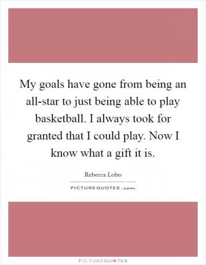 My goals have gone from being an all-star to just being able to play basketball. I always took for granted that I could play. Now I know what a gift it is Picture Quote #1