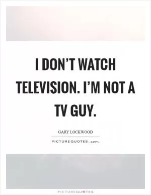 I don’t watch television. I’m not a TV guy Picture Quote #1