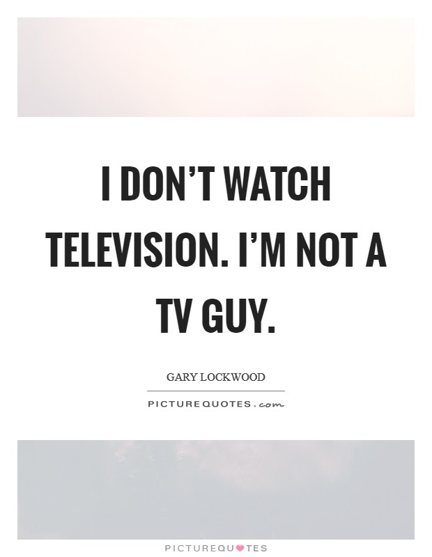 I don't watch television. I'm not a TV guy Picture Quote #1