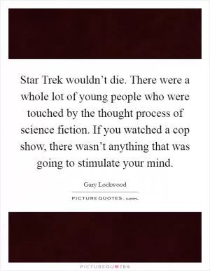 Star Trek wouldn’t die. There were a whole lot of young people who were touched by the thought process of science fiction. If you watched a cop show, there wasn’t anything that was going to stimulate your mind Picture Quote #1