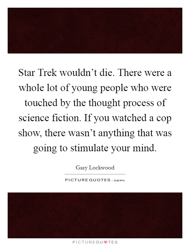 Star Trek wouldn't die. There were a whole lot of young people who were touched by the thought process of science fiction. If you watched a cop show, there wasn't anything that was going to stimulate your mind Picture Quote #1