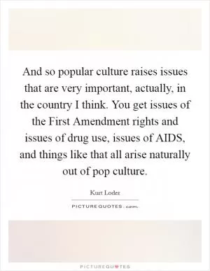 And so popular culture raises issues that are very important, actually, in the country I think. You get issues of the First Amendment rights and issues of drug use, issues of AIDS, and things like that all arise naturally out of pop culture Picture Quote #1