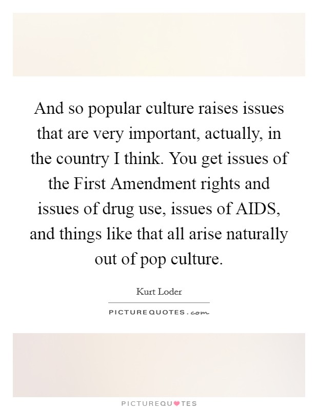 And so popular culture raises issues that are very important, actually, in the country I think. You get issues of the First Amendment rights and issues of drug use, issues of AIDS, and things like that all arise naturally out of pop culture Picture Quote #1