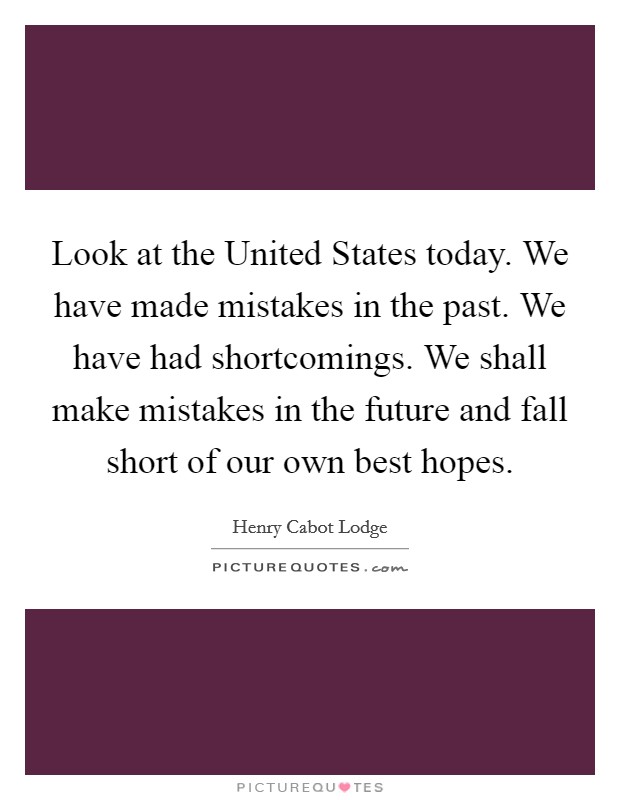 Look at the United States today. We have made mistakes in the past. We have had shortcomings. We shall make mistakes in the future and fall short of our own best hopes Picture Quote #1