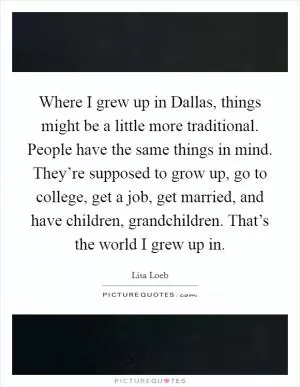 Where I grew up in Dallas, things might be a little more traditional. People have the same things in mind. They’re supposed to grow up, go to college, get a job, get married, and have children, grandchildren. That’s the world I grew up in Picture Quote #1