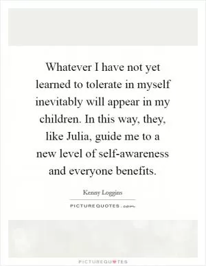 Whatever I have not yet learned to tolerate in myself inevitably will appear in my children. In this way, they, like Julia, guide me to a new level of self-awareness and everyone benefits Picture Quote #1