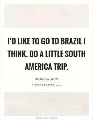 I’d like to go to Brazil I think. Do a little South America trip Picture Quote #1