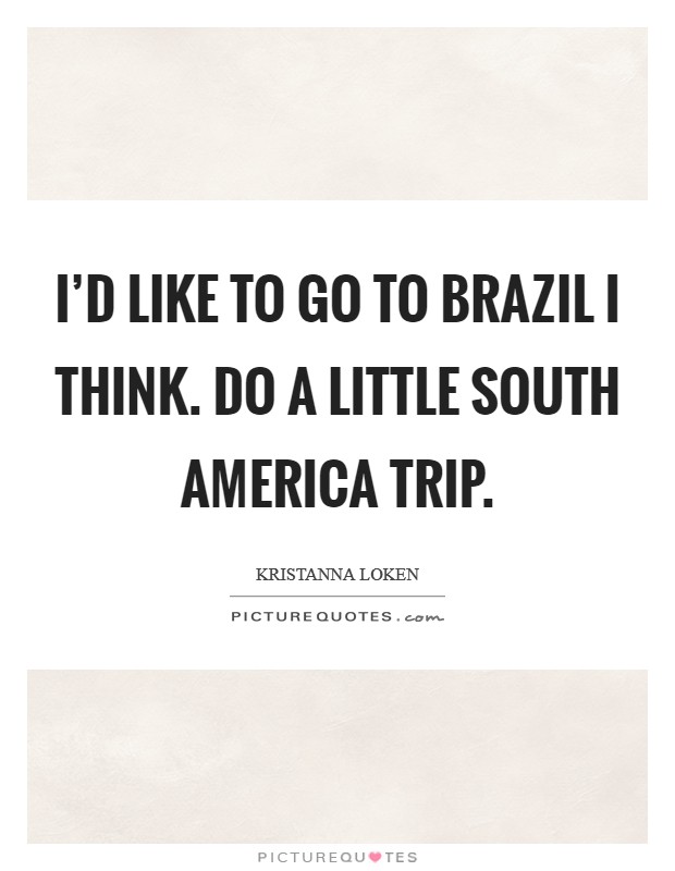 I'd like to go to Brazil I think. Do a little South America trip Picture Quote #1