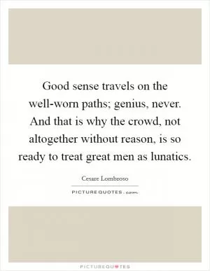 Good sense travels on the well-worn paths; genius, never. And that is why the crowd, not altogether without reason, is so ready to treat great men as lunatics Picture Quote #1