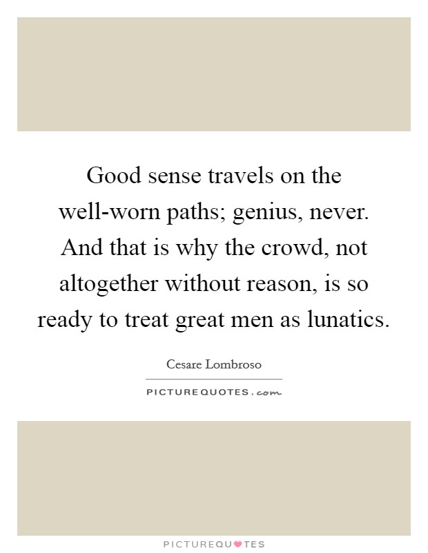 Good sense travels on the well-worn paths; genius, never. And that is why the crowd, not altogether without reason, is so ready to treat great men as lunatics Picture Quote #1
