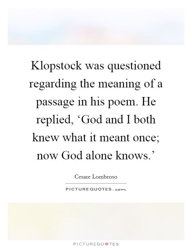 Klopstock was questioned regarding the meaning of a passage in his poem. He replied, ‘God and I both knew what it meant once; now God alone knows.' Picture Quote #1