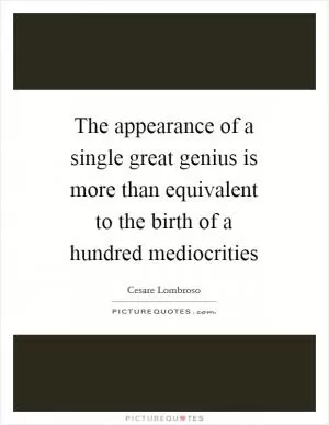 The appearance of a single great genius is more than equivalent to the birth of a hundred mediocrities Picture Quote #1