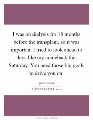 I was on dialysis for 18 months before the transplant, so it was important I tried to look ahead to days like my comeback this Saturday. You need those big goals to drive you on Picture Quote #1