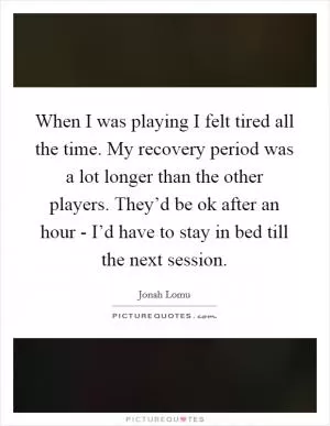 When I was playing I felt tired all the time. My recovery period was a lot longer than the other players. They’d be ok after an hour - I’d have to stay in bed till the next session Picture Quote #1