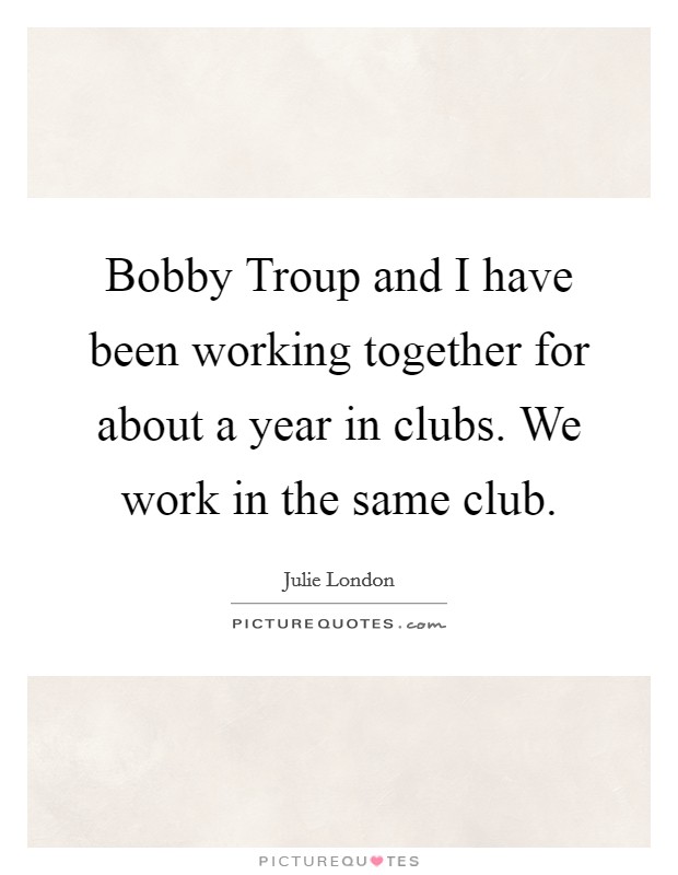 Bobby Troup and I have been working together for about a year in clubs. We work in the same club Picture Quote #1