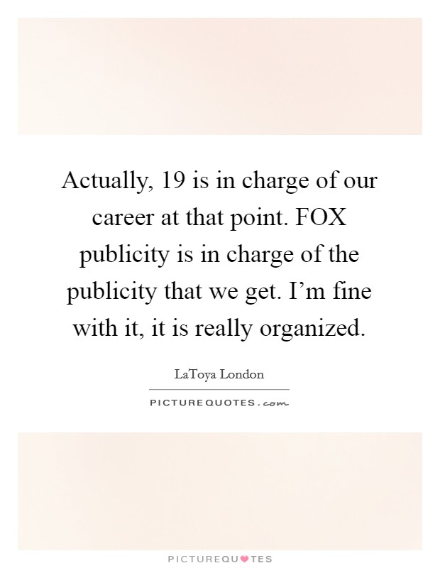 Actually, 19 is in charge of our career at that point. FOX publicity is in charge of the publicity that we get. I'm fine with it, it is really organized Picture Quote #1