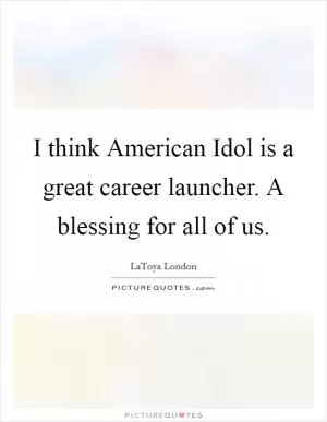 I think American Idol is a great career launcher. A blessing for all of us Picture Quote #1