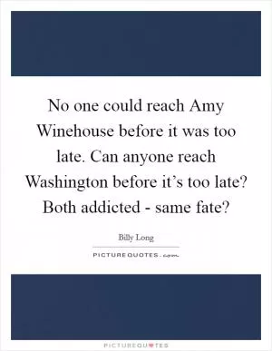 No one could reach Amy Winehouse before it was too late. Can anyone reach Washington before it’s too late? Both addicted - same fate? Picture Quote #1