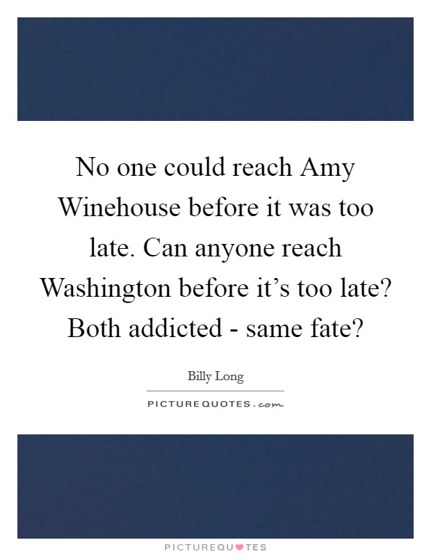 No one could reach Amy Winehouse before it was too late. Can anyone reach Washington before it's too late? Both addicted - same fate? Picture Quote #1