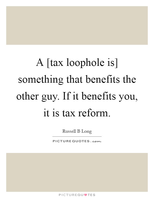 A [tax loophole is] something that benefits the other guy. If it benefits you, it is tax reform Picture Quote #1