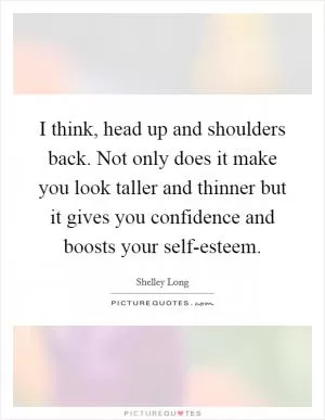 I think, head up and shoulders back. Not only does it make you look taller and thinner but it gives you confidence and boosts your self-esteem Picture Quote #1
