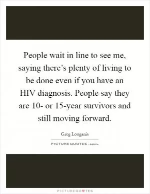 People wait in line to see me, saying there’s plenty of living to be done even if you have an HIV diagnosis. People say they are 10- or 15-year survivors and still moving forward Picture Quote #1