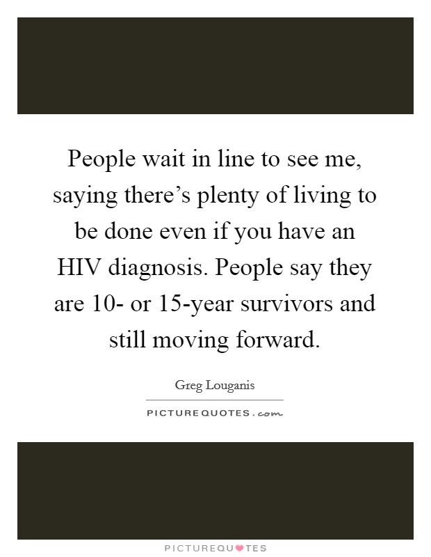 People wait in line to see me, saying there's plenty of living to be done even if you have an HIV diagnosis. People say they are 10- or 15-year survivors and still moving forward Picture Quote #1