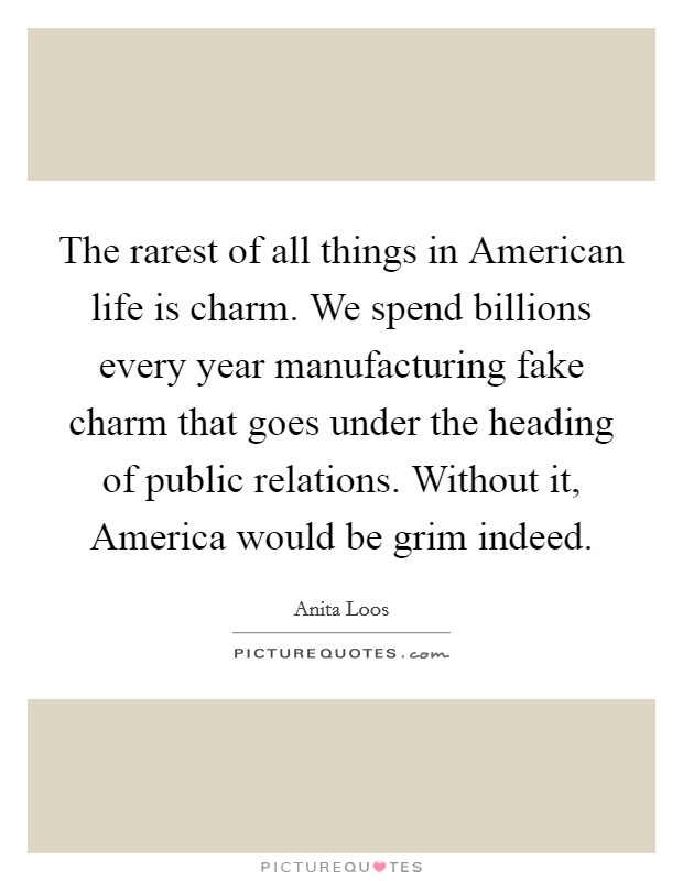 The rarest of all things in American life is charm. We spend billions every year manufacturing fake charm that goes under the heading of public relations. Without it, America would be grim indeed Picture Quote #1