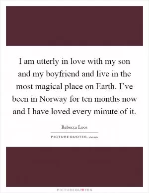 I am utterly in love with my son and my boyfriend and live in the most magical place on Earth. I’ve been in Norway for ten months now and I have loved every minute of it Picture Quote #1