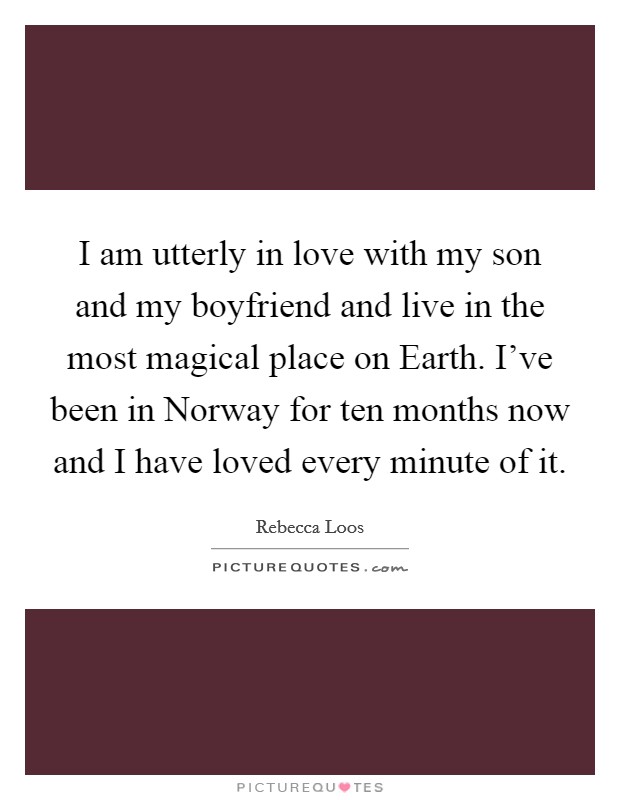 I am utterly in love with my son and my boyfriend and live in the most magical place on Earth. I've been in Norway for ten months now and I have loved every minute of it Picture Quote #1