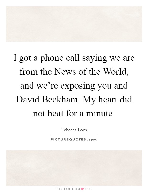 I got a phone call saying we are from the News of the World, and we’re exposing you and David Beckham. My heart did not beat for a minute Picture Quote #1