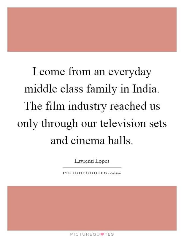 I come from an everyday middle class family in India. The film industry reached us only through our television sets and cinema halls Picture Quote #1