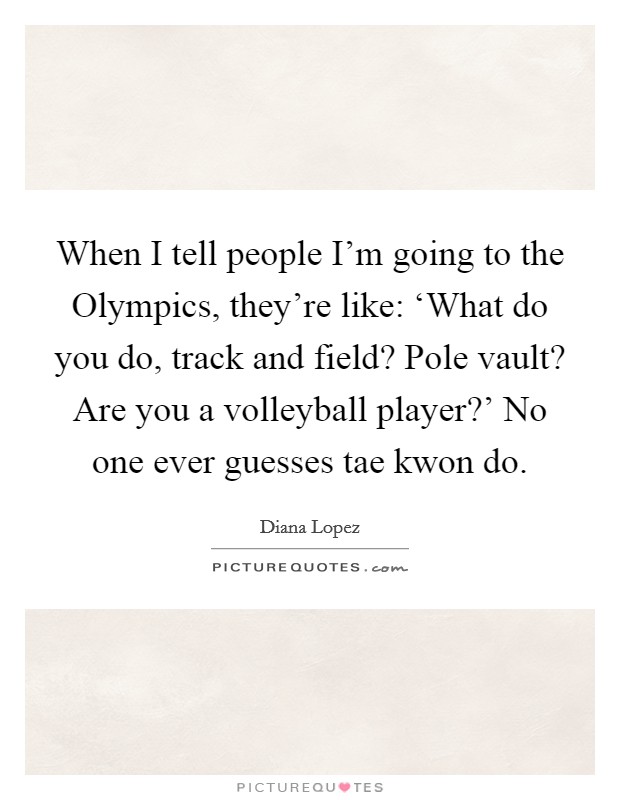 When I tell people I'm going to the Olympics, they're like: ‘What do you do, track and field? Pole vault? Are you a volleyball player?' No one ever guesses tae kwon do Picture Quote #1