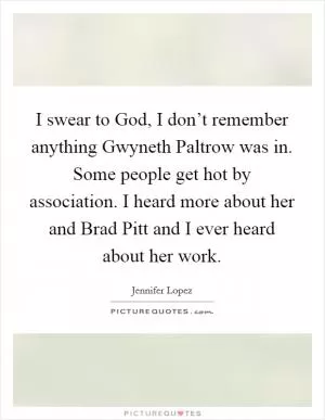 I swear to God, I don’t remember anything Gwyneth Paltrow was in. Some people get hot by association. I heard more about her and Brad Pitt and I ever heard about her work Picture Quote #1