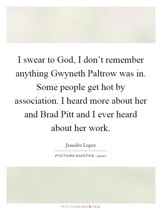 I swear to God, I don't remember anything Gwyneth Paltrow was in. Some people get hot by association. I heard more about her and Brad Pitt and I ever heard about her work Picture Quote #1