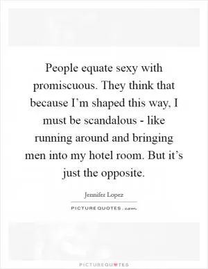People equate sexy with promiscuous. They think that because I’m shaped this way, I must be scandalous - like running around and bringing men into my hotel room. But it’s just the opposite Picture Quote #1