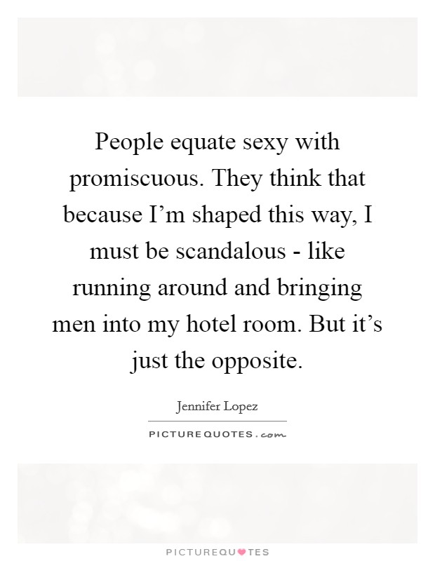 People equate sexy with promiscuous. They think that because I'm shaped this way, I must be scandalous - like running around and bringing men into my hotel room. But it's just the opposite Picture Quote #1