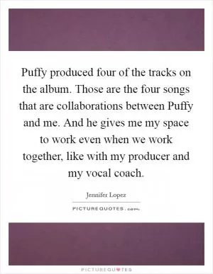 Puffy produced four of the tracks on the album. Those are the four songs that are collaborations between Puffy and me. And he gives me my space to work even when we work together, like with my producer and my vocal coach Picture Quote #1