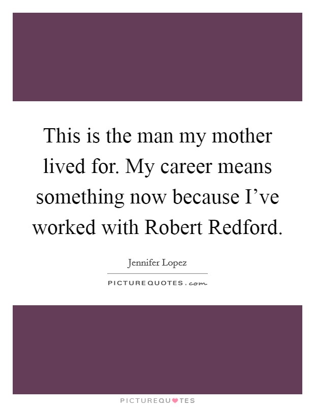 This is the man my mother lived for. My career means something now because I've worked with Robert Redford Picture Quote #1